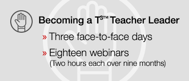 Becoming a T³™ Teacher Leader: Three face-to-face days, 18 webinars (two hours each over nine months)